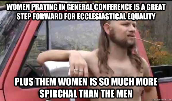 women praying in General Conference is a great step forward for ecclesiastical equality plus them women is so much more spirchal than the men  Almost Politically Correct Redneck