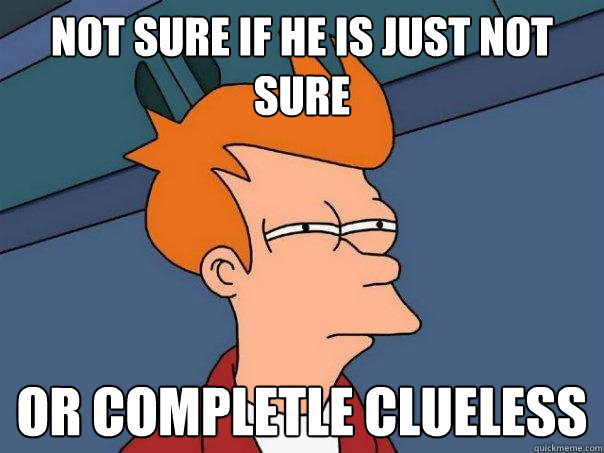 Not sure if he is just not sure Or completle clueless  Futurama Fry