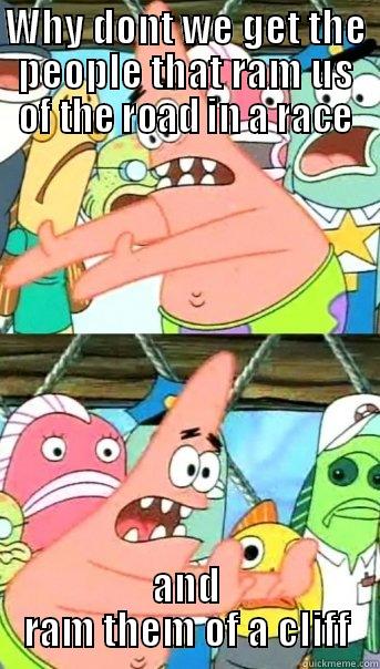 WHY DONT WE GET THE PEOPLE THAT RAM US OF THE ROAD IN A RACE AND RAM THEM OF A CLIFF Push it somewhere else Patrick