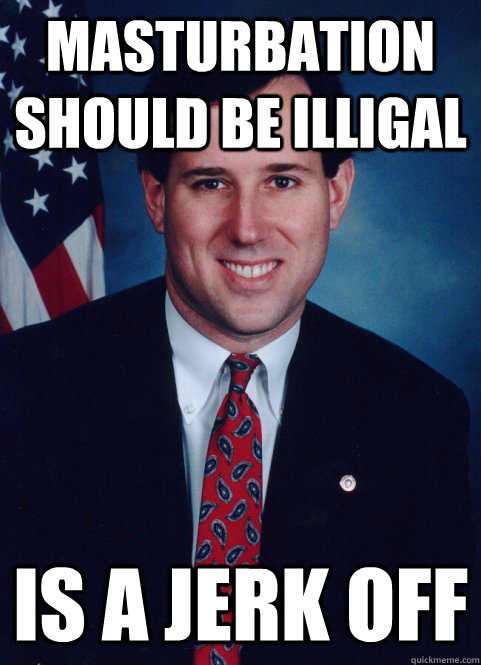 masturbation should be illigal is a jerk off - masturbation should be illigal is a jerk off  Scumbag Santorum