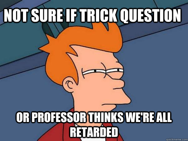 Not sure if trick question or professor thinks we're all retarded - Not sure if trick question or professor thinks we're all retarded  Futurama Fry