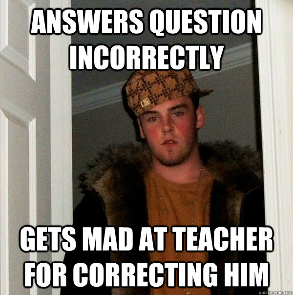 Answers Question Incorrectly Gets mad at teacher for correcting him  Scumbag Steve