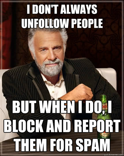 I don't always unfollow people But when I do, I block and report them for spam  The Most Interesting Man In The World