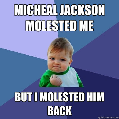 MICHEAL JACKSON MOLESTED ME BUT I MOLESTED HIM BACK - MICHEAL JACKSON MOLESTED ME BUT I MOLESTED HIM BACK  Success Kid