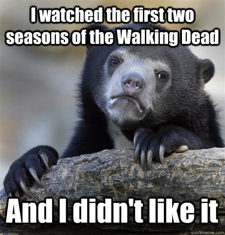 I watched the first two seasons of the Walking Dead And I didn't like it  Confession Bear