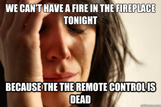 We can't have a fire in the fireplace tonight Because the the remote control is dead - We can't have a fire in the fireplace tonight Because the the remote control is dead  First World Problems