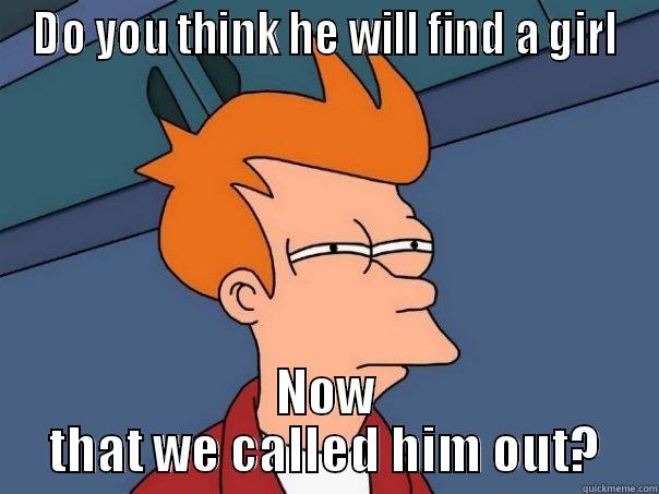 Oh YEAH - DO YOU THINK HE WILL FIND A GIRL NOW THAT WE CALLED HIM OUT? Futurama Fry