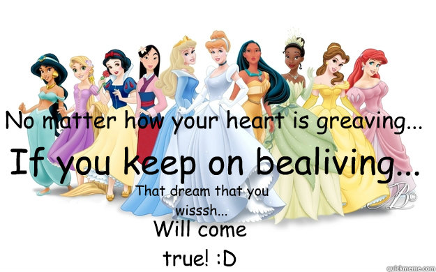 No matter how your heart is greaving... If you keep on bealiving... That dream that you wisssh... Will come true! :D  disney princesses