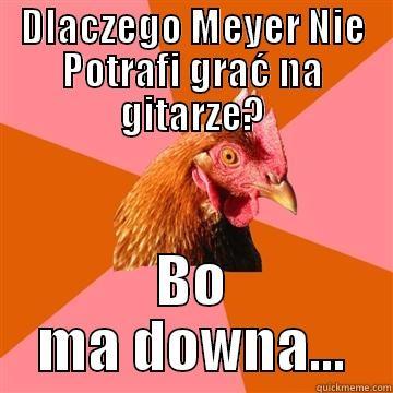 DLACZEGO MEYER NIE POTRAFI GRAĆ NA GITARZE? BO MA DOWNA... Anti-Joke Chicken