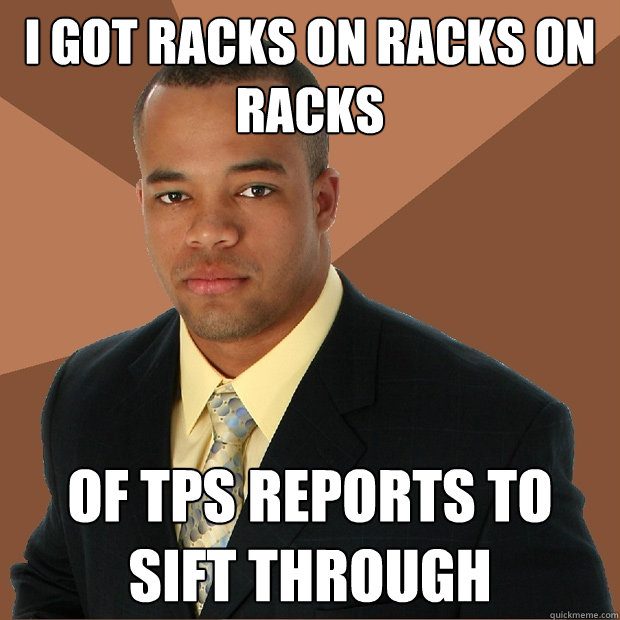 I got racks on racks on racks Of Tps reports to sift through - I got racks on racks on racks Of Tps reports to sift through  Successful Black Man