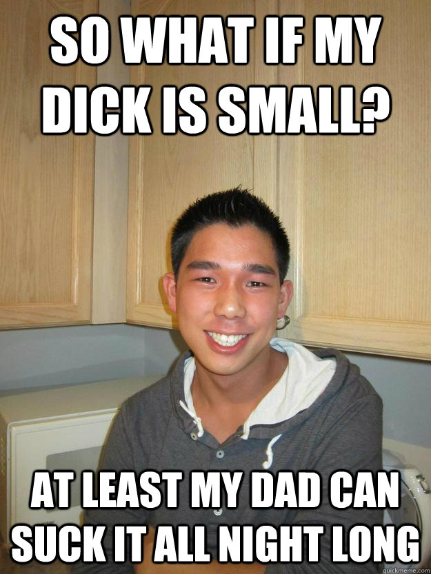 so what if my dick is small? at least my dad can suck it all night long  