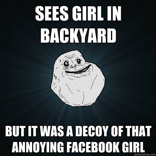 sees girl in backyard but it was a decoy of that annoying facebook girl  Forever Alone