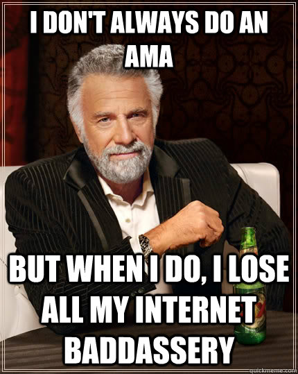 I don't always do an AMA but when I do, I lose all my internet baddassery - I don't always do an AMA but when I do, I lose all my internet baddassery  The Most Interesting Man In The World