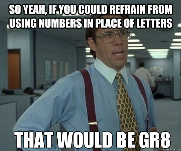 so yeah, if you could refrain from using numbers in place of letters that would be gr8  that would be great