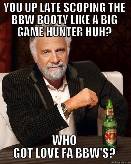 YOU UP LATE SCOPING THE BBW BOOTY LIKE A BIG GAME HUNTER HUH? WHO GOT LOVE FA BBW'S? The Most Interesting Man In The World