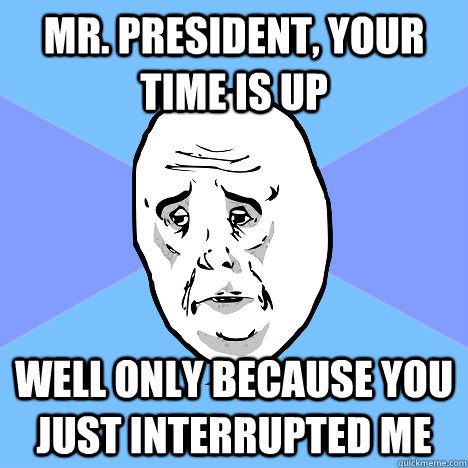 Mr. President, your time is up well only because you just interrupted me  Okay Guy