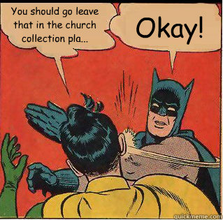 You should go leave that in the church collection pla...  Okay!  Slappin Batman