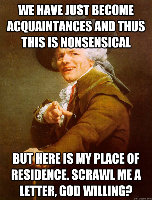 We have just become acquaintances and thus this is nonsensical but here is my place of residence. scrawl me a letter, god willing? - We have just become acquaintances and thus this is nonsensical but here is my place of residence. scrawl me a letter, god willing?  Joseph Ducreux