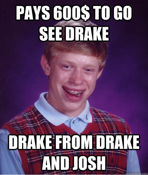 pays 600$ to go see drake drake from drake and josh  Bad Luck Brian