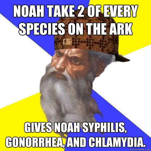 Noah take 2 of every species on the ark Gives noah syphilis, gonorrhea, and chlamydia.  Scumbag God is an SBF