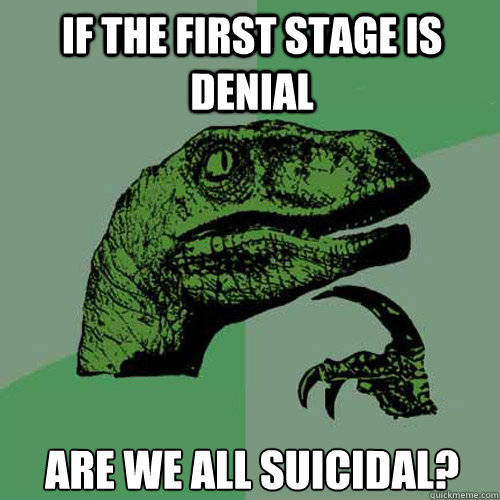 If the first stage is denial Are we all suicidal? - If the first stage is denial Are we all suicidal?  Philosoraptor