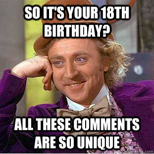 So it's your 18th Birthday? All these comments are so unique - So it's your 18th Birthday? All these comments are so unique  Condescending Wonka