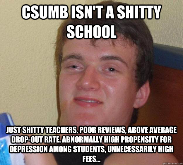 CSUMB ISN'T A SHITTY SCHOOL JUST SHITTY TEACHERS, POOR REVIEWS, ABOVE AVERAGE DROP-OUT RATE, ABNORMALLY HIGH PROPENSITY FOR DEPRESSION AMONG STUDENTS, UNNECESSARILY HIGH FEES...  10 Guy