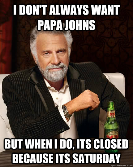 I don't always want Papa Johns  but when I do, its closed because its Saturday  - I don't always want Papa Johns  but when I do, its closed because its Saturday   The Most Interesting Man In The World