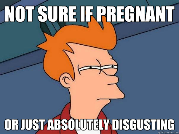 Not sure if pregnant Or just absolutely disgusting  Futurama Fry