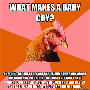 what makes a baby cry? anything because they are babies and babies cry about anything and everything because they don't have control over their emotions because they are babies and babies have no control over their emotions.  Anti-Joke Chicken
