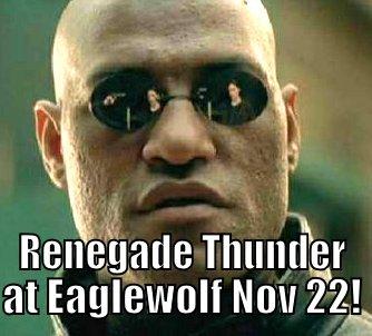 What if I told you..... -  RENEGADE THUNDER AT EAGLEWOLF NOV 22! Matrix Morpheus