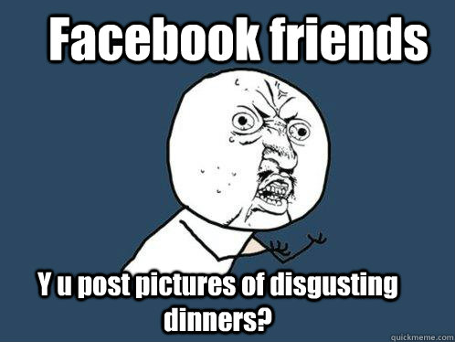 Facebook friends  Y u post pictures of disgusting dinners? - Facebook friends  Y u post pictures of disgusting dinners?  Y U No