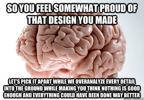 so you feel somewhat proud of that design you made let's pick it apart while we overanalyze every detail into the ground while making you think nothing is good enough and everything could have been done way better  Scumbag Brain