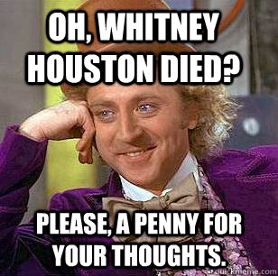 Oh, Whitney Houston died? Please, A penny for your thoughts.  Condescending Wonka