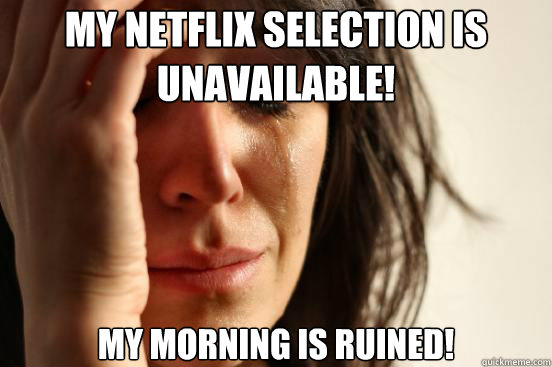 My Netflix selection is unavailable! My Morning is ruined!  First World Problems