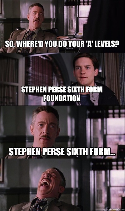 So, where'd you do your 'A' levels? Stephen Perse Sixth Form Foundation Stephen Perse Sixth Form...   JJ Jameson