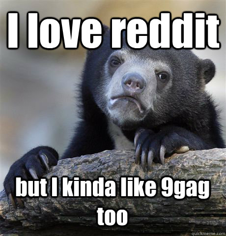 I love reddit but I kinda like 9gag too  Confession Bear