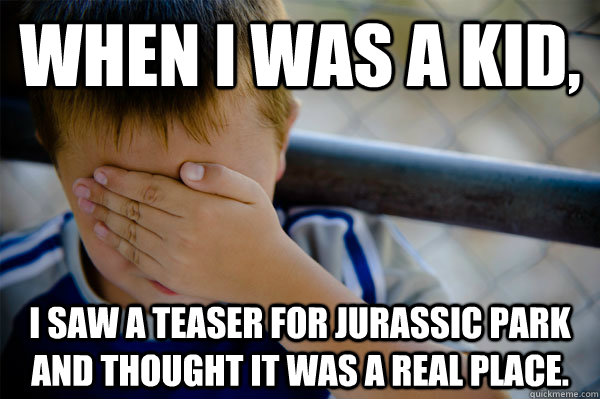 When I was a kid, I saw a teaser for Jurassic Park and thought it was a real place.  Confession kid