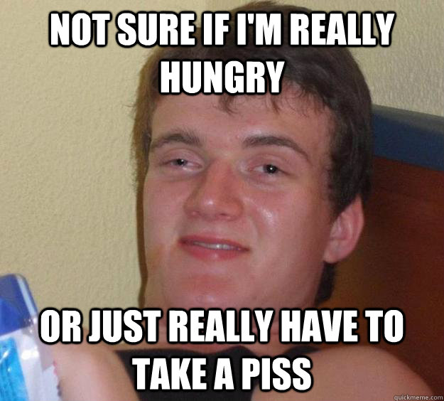 Not sure if I'm really hungry or just really have to take a piss  10 Guy