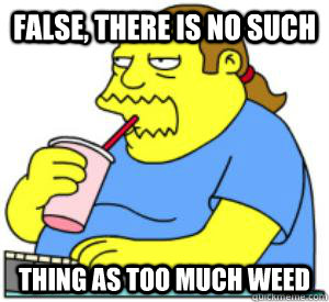 False, there is no such  thing As too much weed   