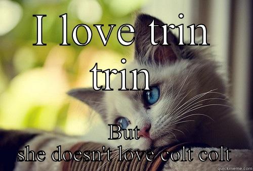 I LOVE TRIN TRIN BUT SHE DOESN'T LOVE COLT COLT First World Problems Cat