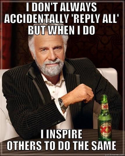 Reply All Fail - I DON'T ALWAYS ACCIDENTALLY 'REPLY ALL' BUT WHEN I DO I INSPIRE OTHERS TO DO THE SAME The Most Interesting Man In The World