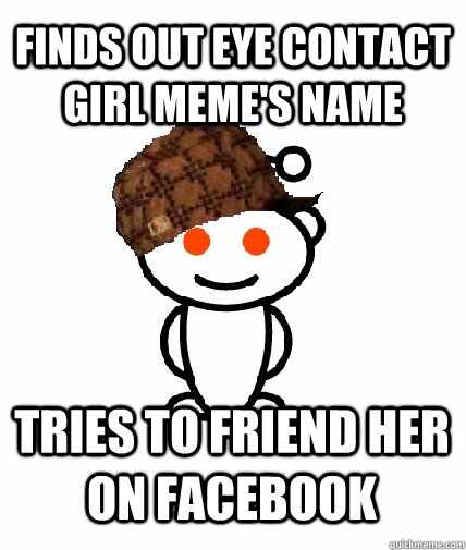 Finds out eye contact girl meme's name Tries to friend her on facebook  Scumbag Redditor