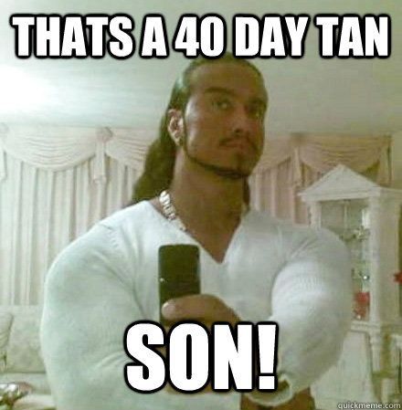 thats a 40 day tan son!  Guido Jesus