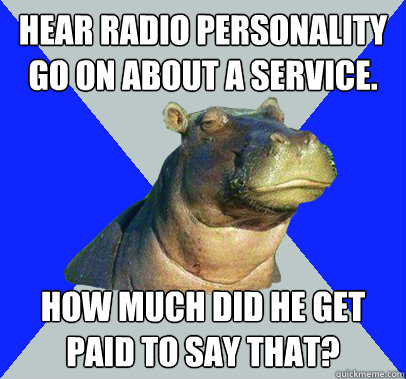 Hear radio personality go on about a service. How much did he get paid to say that? - Hear radio personality go on about a service. How much did he get paid to say that?  Skeptical Hippo