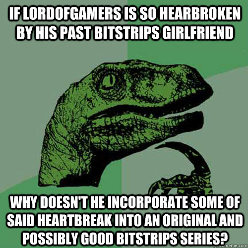 If LordofGamers is so hearbroken by his past Bitstrips girlfriend Why doesn't he incorporate some of said heartbreak into an original and possibly good Bitstrips series?  Philosoraptor