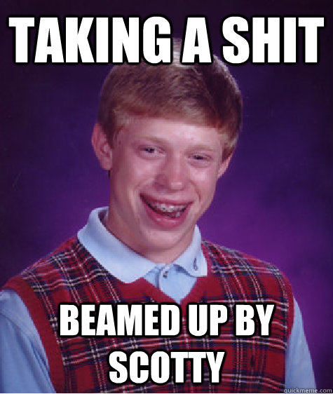 Taking a shit Beamed up by scotty  Bad Luck Brian