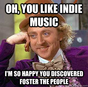 Oh, you like indie music I'm so happy you discovered foster the people  Condescending Wonka