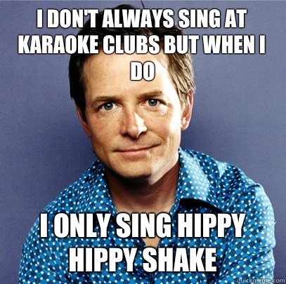 I don't always sing at Karaoke clubs but when I do I only sing Hippy Hippy Shake  Awesome Michael J Fox