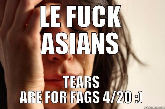 LE FUCK ASIANS TEARS ARE FOR FAGS 4/20 :) First World Problems